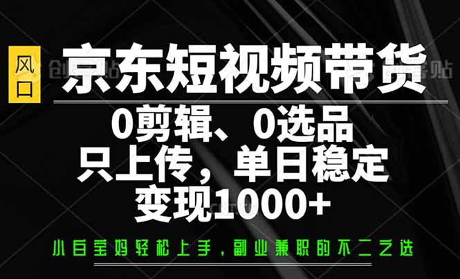 （14304期）京东短视频带货，0剪辑，0选品，只需上传素材，单日稳定变现1000+-盛科网创