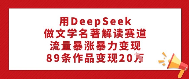 用DeepSeek做文学名著解读赛道，流量暴涨暴力变现，89条作品变现20W-盛科网创