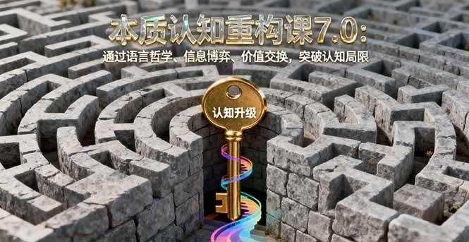 （16218期）本质认知重构课7.0：通过语言哲学、信息博弈、价值交换，突破认知局限-盛科网创