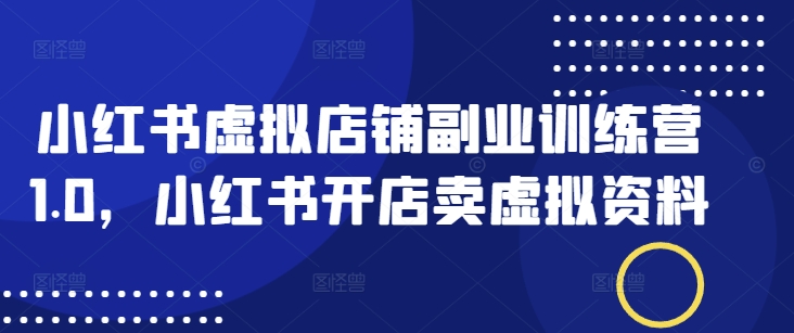 小红书虚拟店铺副业训练营1.0，小红书开店卖虚拟资料-盛科网创