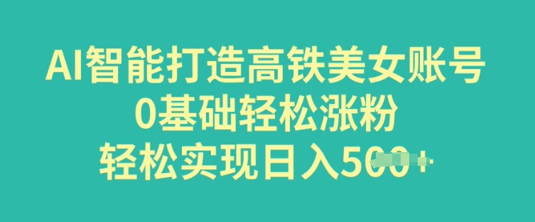 AI智能打造高铁美女账号，0基础轻松涨粉，轻松实现日入多张-盛科网创