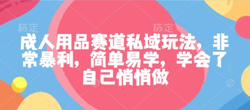 成人用品赛道私域玩法，非常暴利，简单易学，学会了自己悄悄做-盛科网创