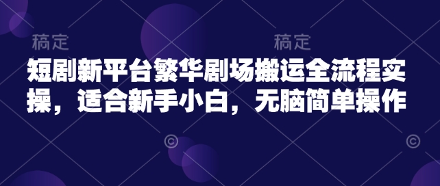 短剧新平台繁华剧场搬运全流程实操，适合新手小白，无脑简单操作-盛科网创