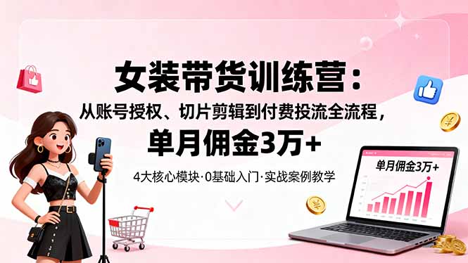 女装带货特训营：从账号授权、切片剪辑到付费投流全流程，单月佣金3万+-盛科网创