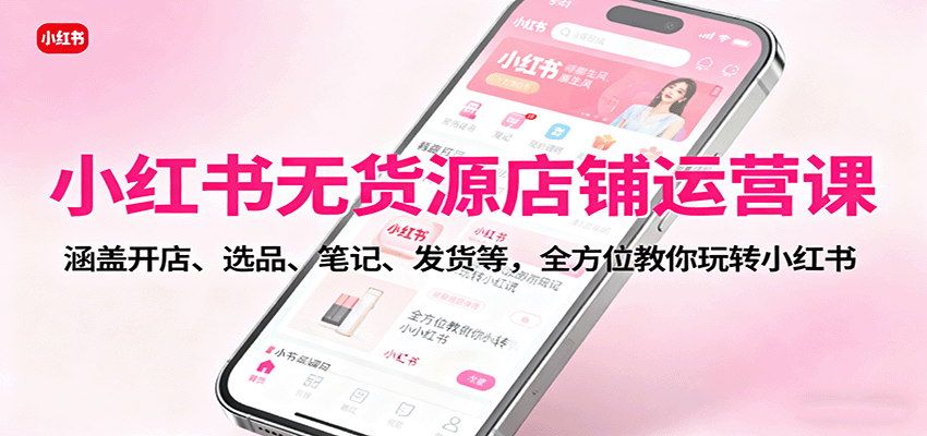 小红书无货源店铺运营课：涵盖开店、选品、笔记、发货等，全方位教你玩转小红书-盛科网创