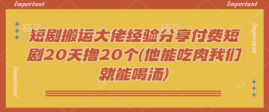 短剧搬运大佬经验分享付费短剧20天撸20个(他能吃肉我们就能喝汤)-盛科网创